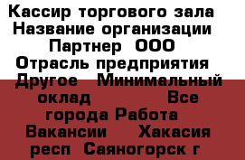 Кассир торгового зала › Название организации ­ Партнер, ООО › Отрасль предприятия ­ Другое › Минимальный оклад ­ 37 500 - Все города Работа » Вакансии   . Хакасия респ.,Саяногорск г.